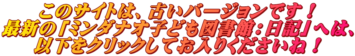 このサイトは、古いバージョンです! 最新の「ミンダナオ子ども図書館:日記」へは、 以下をクリックしてお入りくださいね!